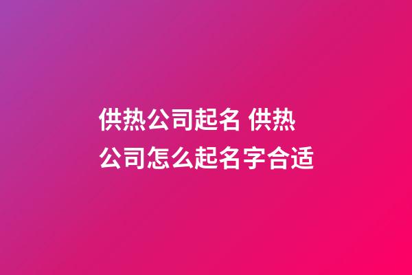 供热公司起名 供热公司怎么起名字合适-第1张-公司起名-玄机派